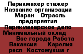 Парикмахер-стажер › Название организации ­ Маран › Отрасль предприятия ­ Парикмахерское дело › Минимальный оклад ­ 30 000 - Все города Работа » Вакансии   . Карелия респ.,Костомукша г.